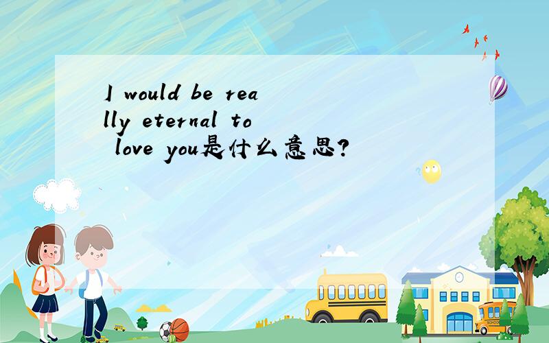 I would be really eternal to love you是什么意思?