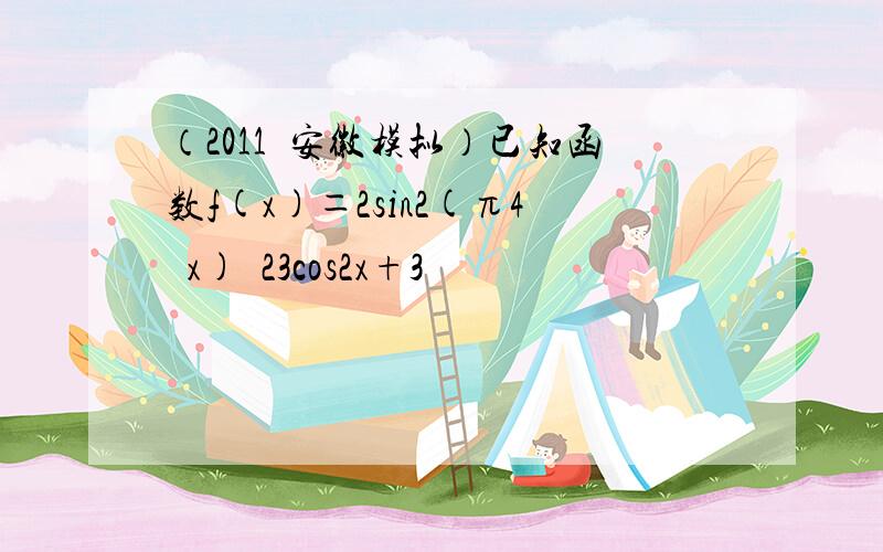 （2011•安徽模拟）已知函数f(x)＝2sin2(π4−x)−23cos2x+3