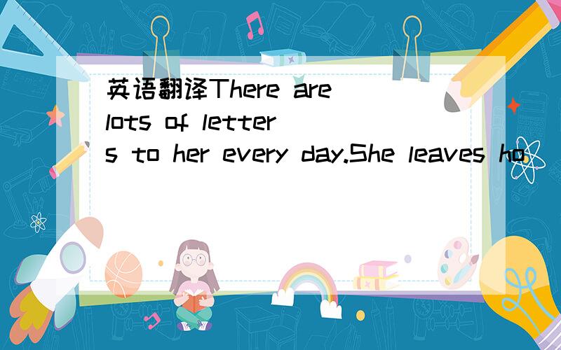 英语翻译There are lots of letters to her every day.She leaves ho