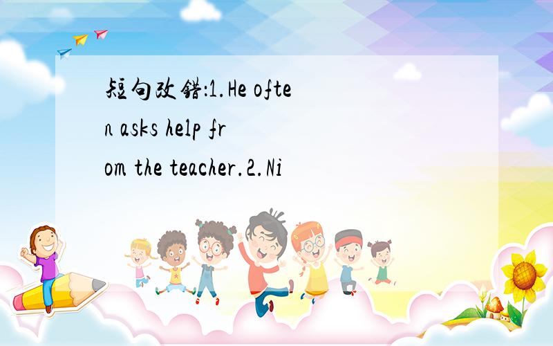 短句改错：1.He often asks help from the teacher.2.Ni