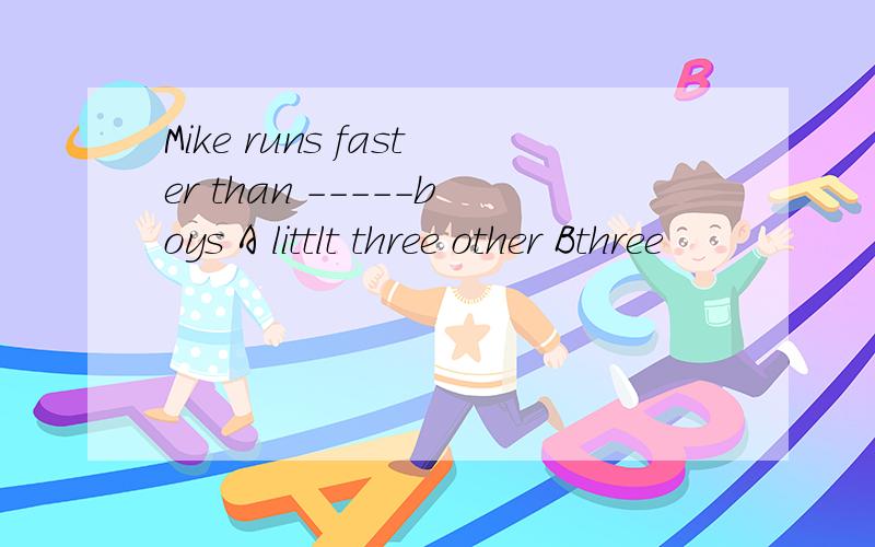 Mike runs faster than -----boys A littlt three other Bthree