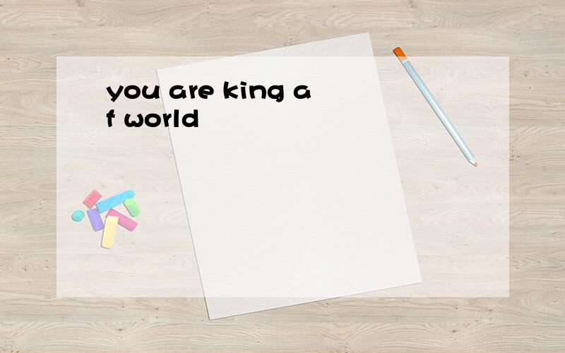 you are king af world