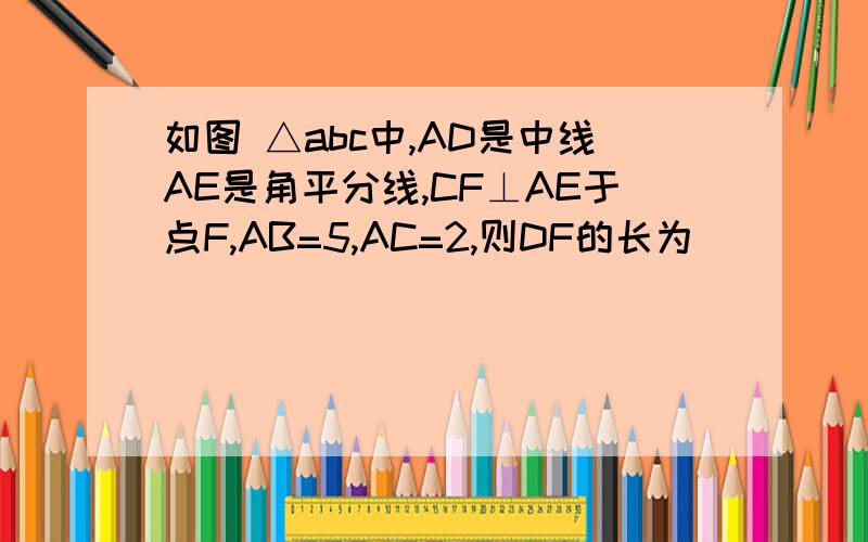 如图 △abc中,AD是中线AE是角平分线,CF⊥AE于点F,AB=5,AC=2,则DF的长为__