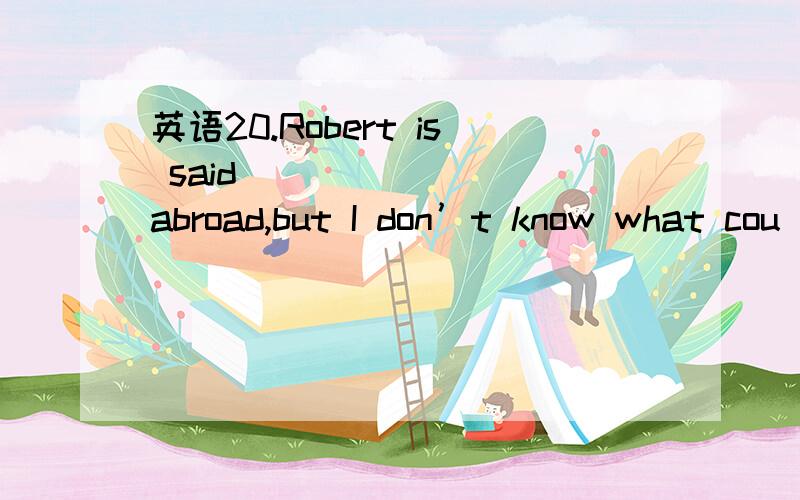 英语20.Robert is said _______ abroad,but I don’t know what cou