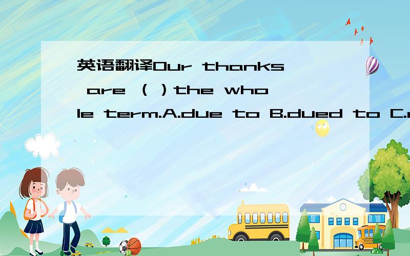 英语翻译Our thanks are （）the whole term.A.due to B.dued to C.as
