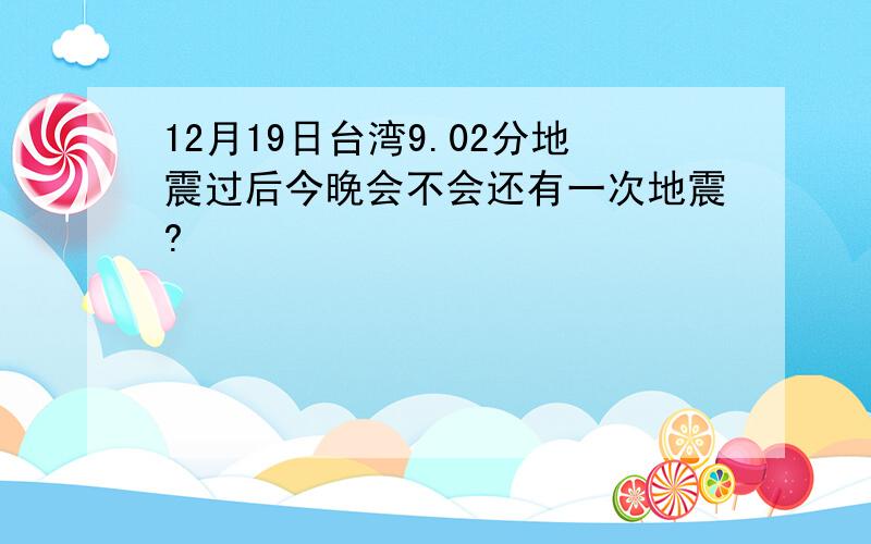 12月19日台湾9.02分地震过后今晚会不会还有一次地震?