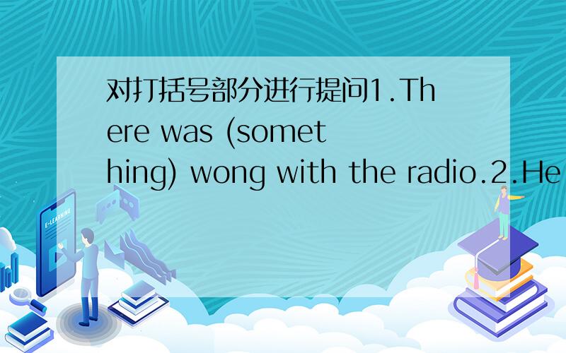 对打括号部分进行提问1.There was (something) wong with the radio.2.He u