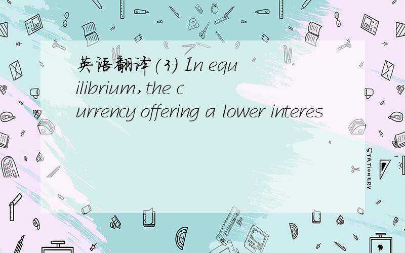 英语翻译(3) In equilibrium,the currency offering a lower interes