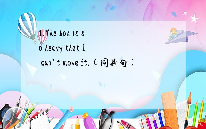 1.The box is so heavy that I can’t move it.(同义句)