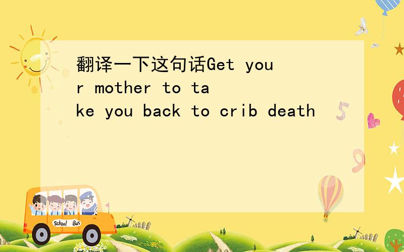翻译一下这句话Get your mother to take you back to crib death