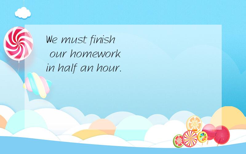 We must finish our homework in half an hour.
