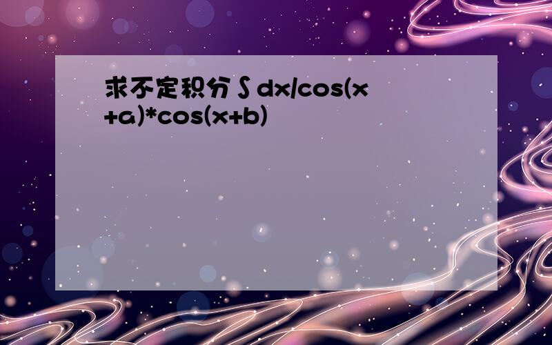 求不定积分∫dx/cos(x+a)*cos(x+b)