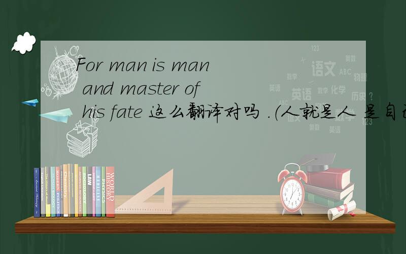 For man is man and master of his fate 这么翻译对吗 .（人就是人 是自己命运的主人