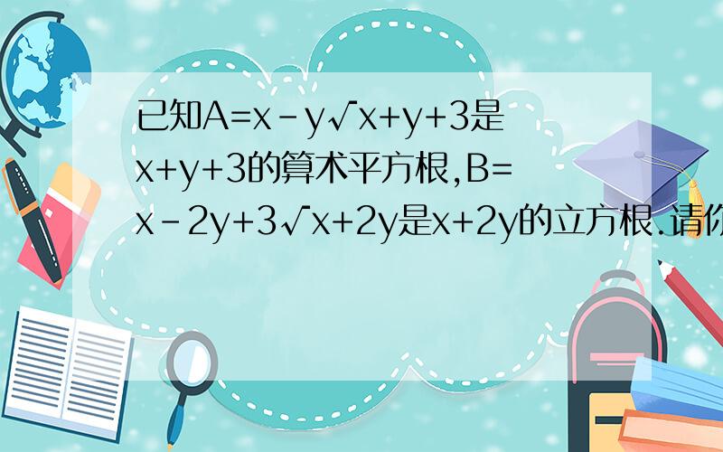 已知A=x-y√x+y+3是x+y+3的算术平方根,B=x-2y+3√x+2y是x+2y的立方根.请你求出B+A的平方根