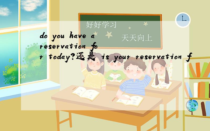 do you have a reservation for today?还是 is your reservation f