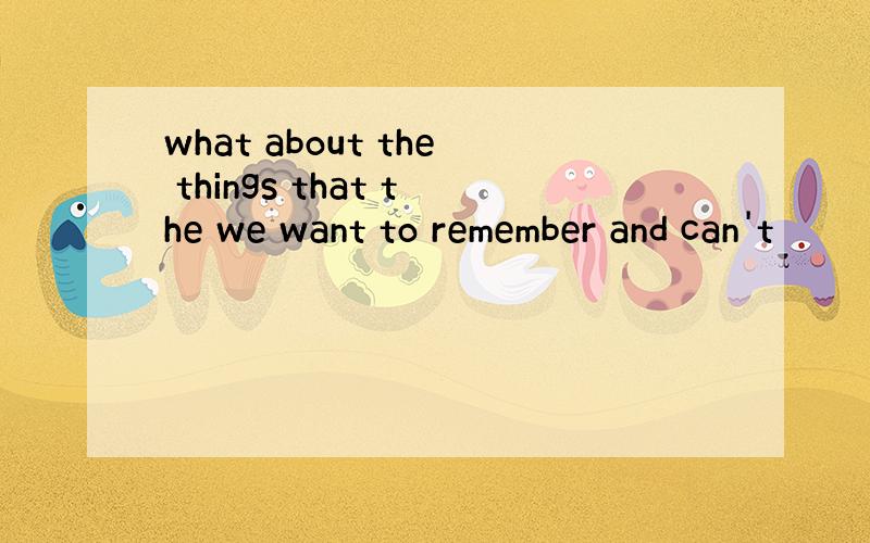 what about the things that the we want to remember and can't