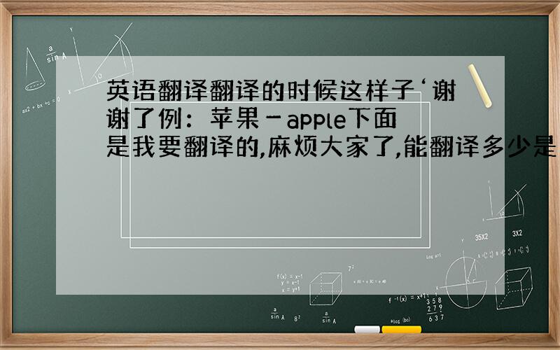 英语翻译翻译的时候这样子‘谢谢了例：苹果－apple下面是我要翻译的,麻烦大家了,能翻译多少是多少`谢谢.恋－希望-天使