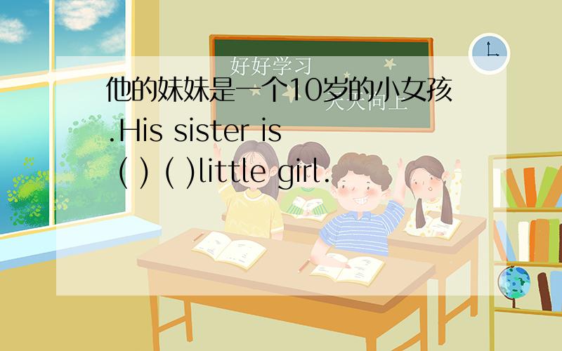 他的妹妹是一个10岁的小女孩.His sister is ( ) ( )little girl.