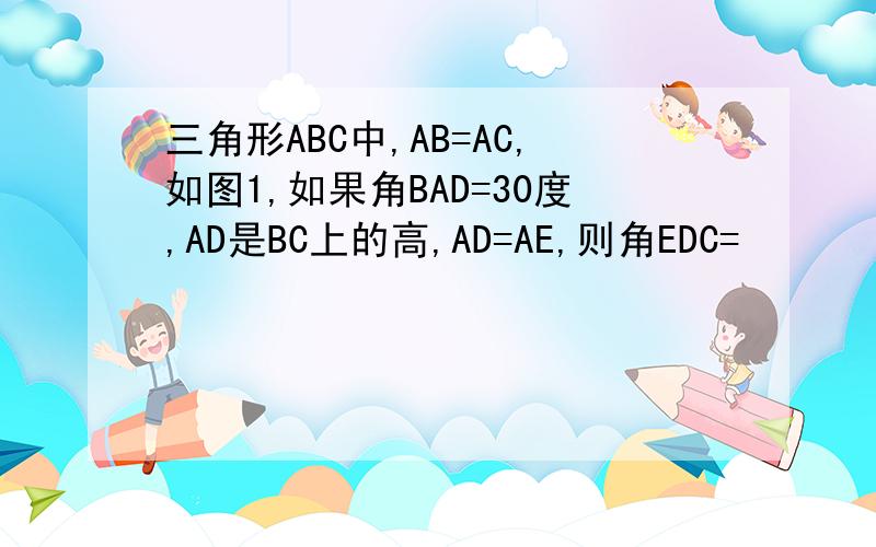 三角形ABC中,AB=AC,如图1,如果角BAD=30度,AD是BC上的高,AD=AE,则角EDC=