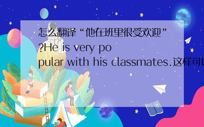 怎么翻译“他在班里很受欢迎”?He is very popular with his classmates.这样可以吗?