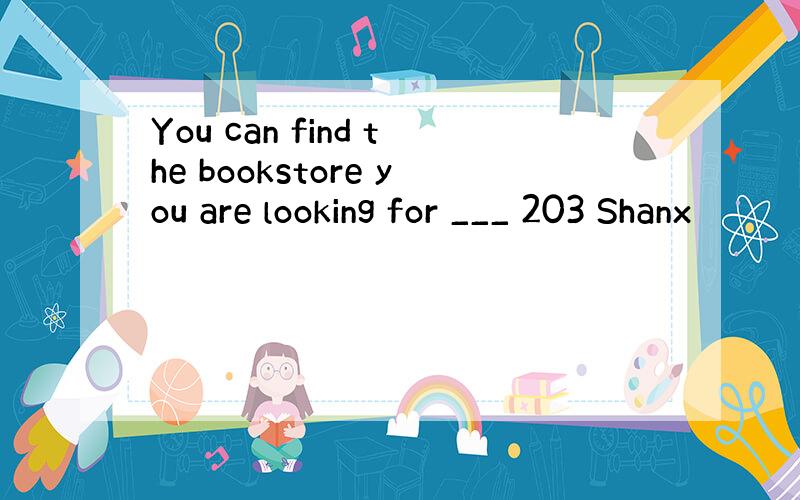 You can find the bookstore you are looking for ___ 203 Shanx
