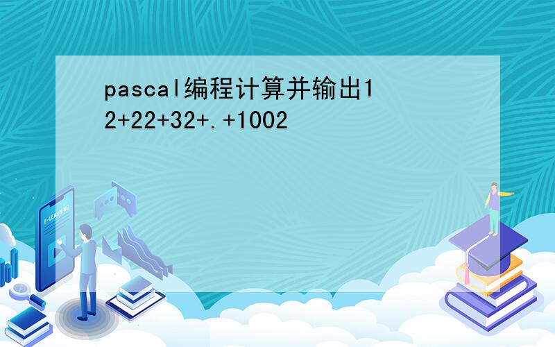 pascal编程计算并输出12+22+32+.+1002