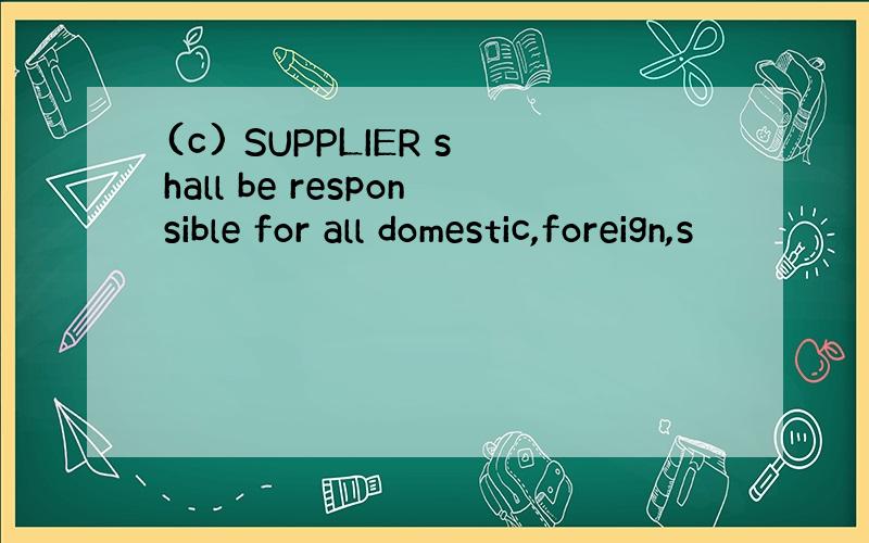 (c) SUPPLIER shall be responsible for all domestic,foreign,s