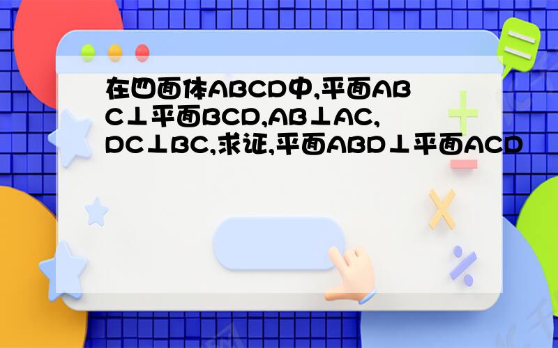 在四面体ABCD中,平面ABC⊥平面BCD,AB⊥AC,DC⊥BC,求证,平面ABD⊥平面ACD
