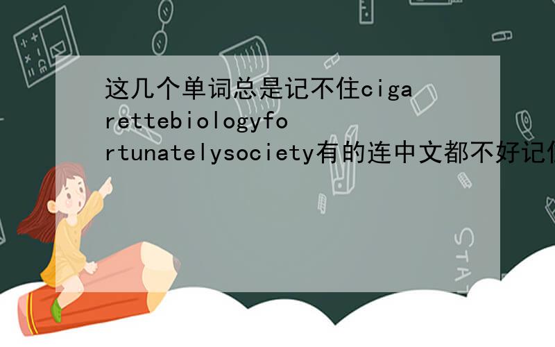 这几个单词总是记不住cigarettebiologyfortunatelysociety有的连中文都不好记住从发音我也拼