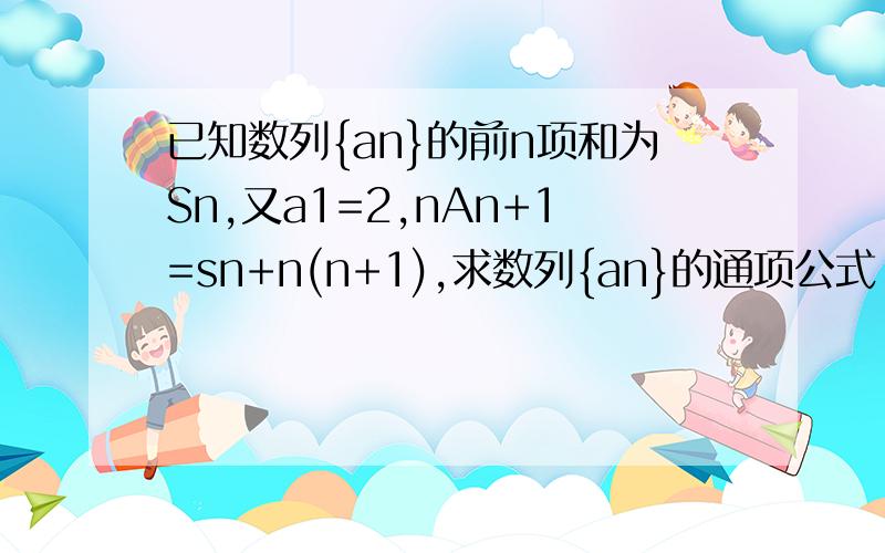 已知数列{an}的前n项和为Sn,又a1=2,nAn+1=sn+n(n+1),求数列{an}的通项公式