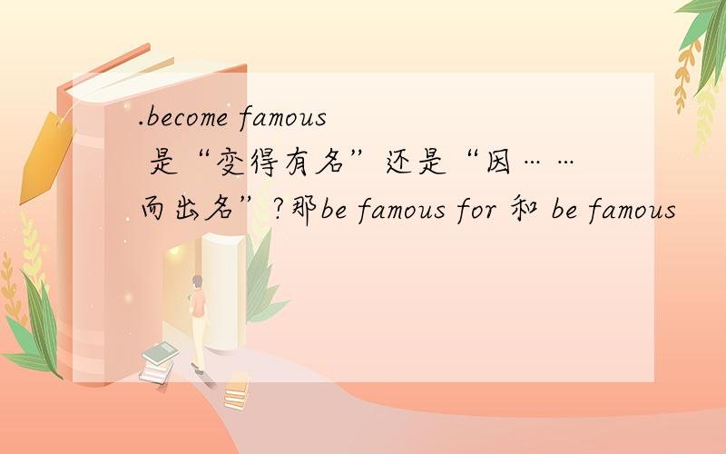 .become famous 是“变得有名”还是“因……而出名”?那be famous for 和 be famous