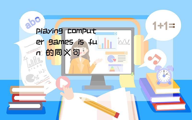 playing computer games is fun 的同义句