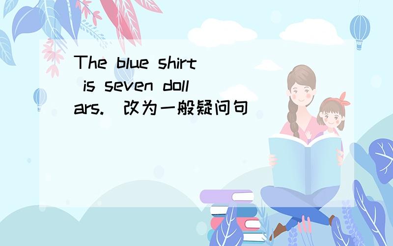 The blue shirt is seven dollars.(改为一般疑问句）