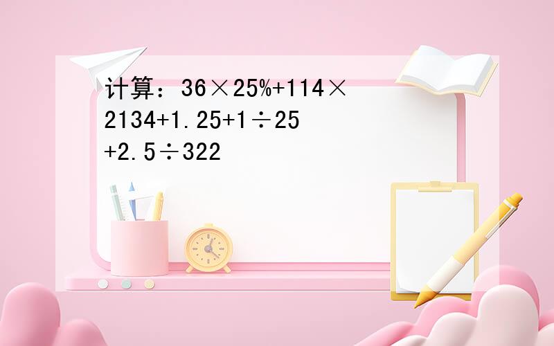 计算：36×25%+114×2134+1.25+1÷25+2.5÷322