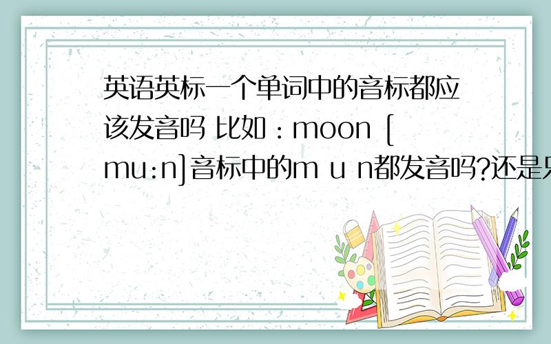 英语英标一个单词中的音标都应该发音吗 比如：moon [mu:n]音标中的m u n都发音吗?还是只有m u发音,n不发