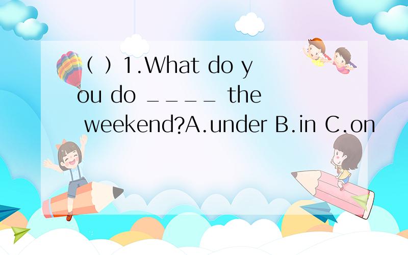 （ ）1.What do you do ____ the weekend?A.under B.in C.on