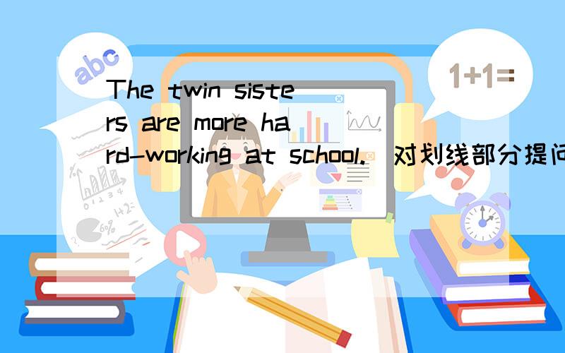 The twin sisters are more hard-working at school.(对划线部分提问,线划