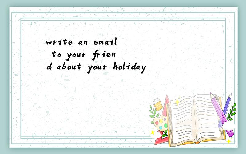 write an email to your friend about your holiday
