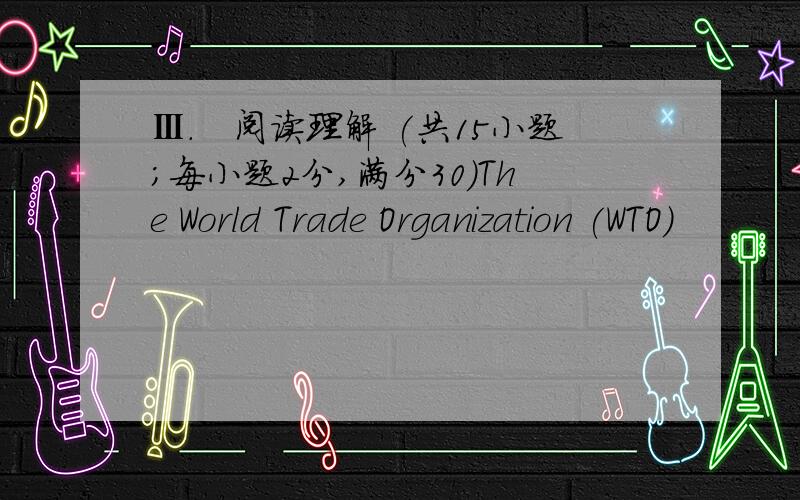 Ⅲ.　阅读理解 (共15小题;每小题2分,满分30)The World Trade Organization (WTO)