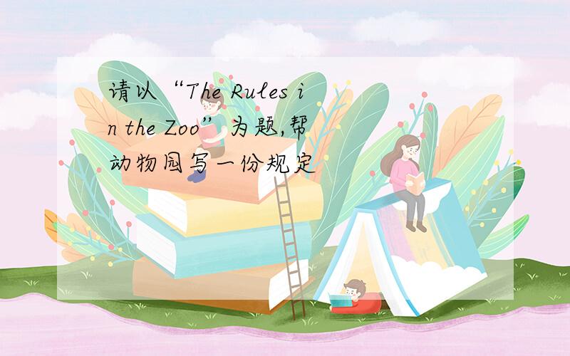 请以“The Rules in the Zoo”为题,帮动物园写一份规定