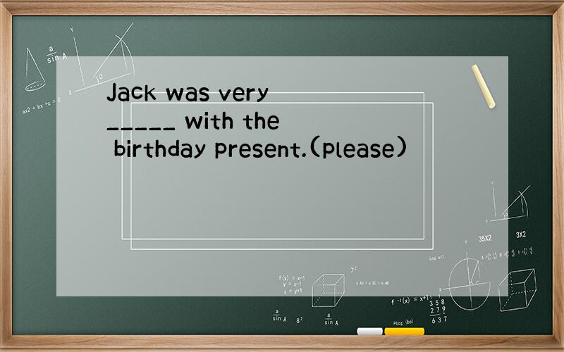 Jack was very _____ with the birthday present.(please)