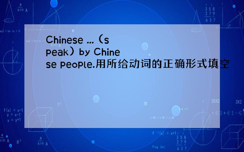Chinese ... (speak) by Chinese people.用所给动词的正确形式填空