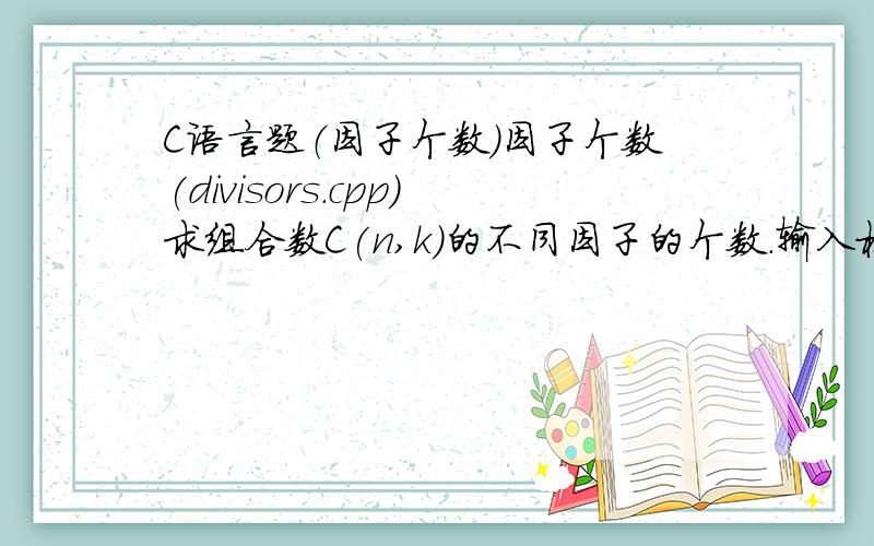 C语言题（因子个数）因子个数(divisors.cpp)求组合数C(n,k)的不同因子的个数.输入格式：第一行为正整数p