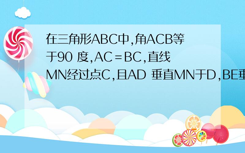 在三角形ABC中,角ACB等于90 度,AC＝BC,直线MN经过点C,且AD 垂直MN于D,BE垂