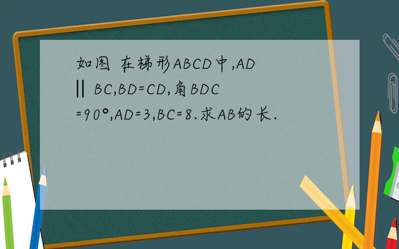 如图 在梯形ABCD中,AD‖BC,BD=CD,角BDC=90°,AD=3,BC=8.求AB的长.