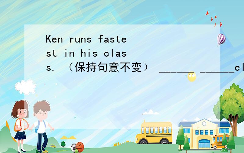 Ken runs fastest in his class. （保持句意不变） ______ ______else in