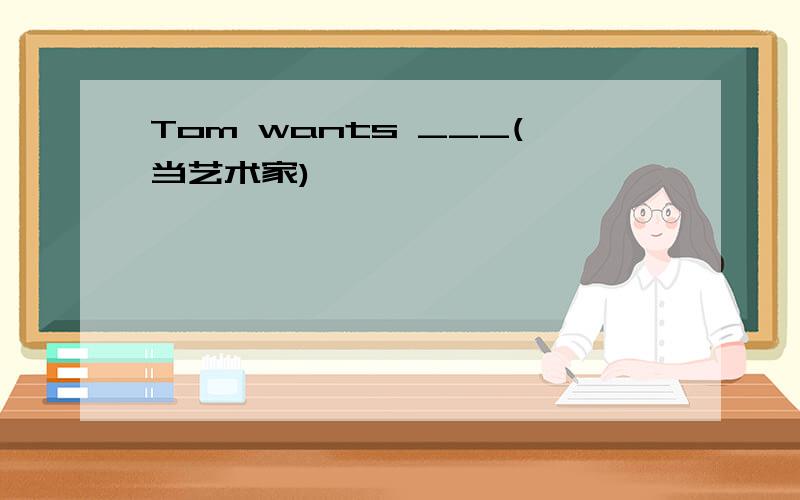 Tom wants ___(当艺术家)