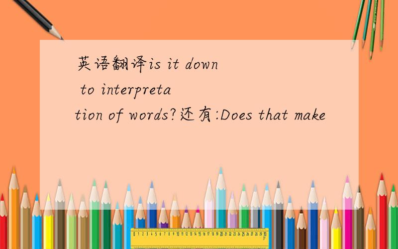英语翻译is it down to interpretation of words?还有:Does that make