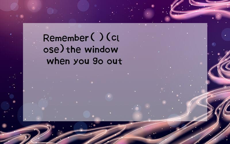Remember( )(close)the window when you go out