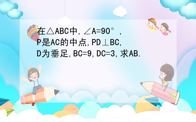 在△ABC中,∠A=90°,P是AC的中点,PD⊥BC,D为垂足,BC=9,DC=3,求AB.